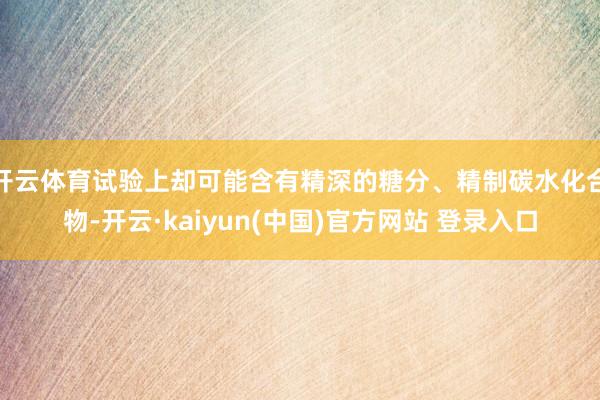 开云体育试验上却可能含有精深的糖分、精制碳水化合物-开云·kaiyun(中国)官方网站 登录入口