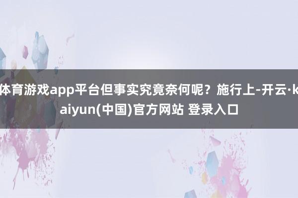 体育游戏app平台但事实究竟奈何呢？施行上-开云·kaiyun(中国)官方网站 登录入口