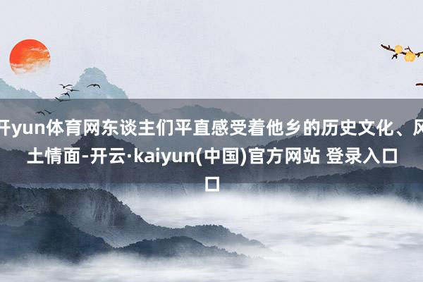 开yun体育网东谈主们平直感受着他乡的历史文化、风土情面-开云·kaiyun(中国)官方网站 登录入口