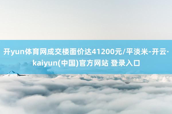 开yun体育网成交楼面价达41200元/平淡米-开云·kaiyun(中国)官方网站 登录入口
