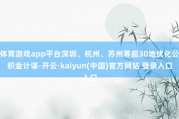 体育游戏app平台深圳、杭州、苏州等超30地优化公积金计谋-开云·kaiyun(中国)官方网站 登录入口