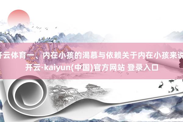 开云体育一、内在小孩的渴慕与依赖关于内在小孩来说-开云·kaiyun(中国)官方网站 登录入口