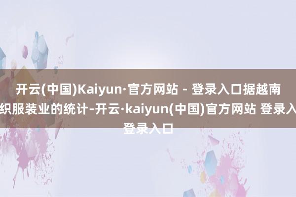 开云(中国)Kaiyun·官方网站 - 登录入口据越南纺织服装业的统计-开云·kaiyun(中国)官方网站 登录入口