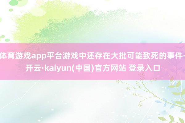 体育游戏app平台游戏中还存在大批可能致死的事件-开云·kaiyun(中国)官方网站 登录入口