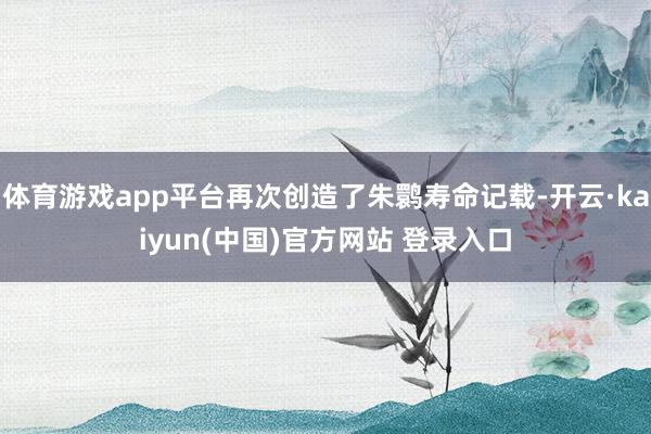 体育游戏app平台再次创造了朱鹮寿命记载-开云·kaiyun(中国)官方网站 登录入口