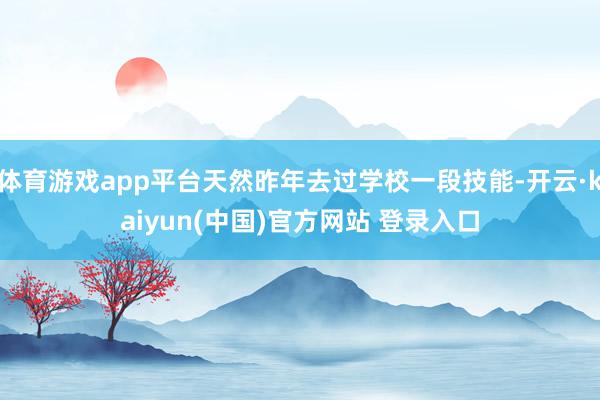 体育游戏app平台天然昨年去过学校一段技能-开云·kaiyun(中国)官方网站 登录入口