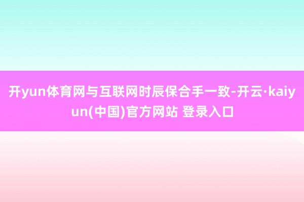 开yun体育网与互联网时辰保合手一致-开云·kaiyun(中国)官方网站 登录入口