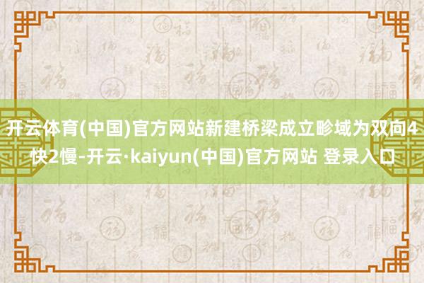 开云体育(中国)官方网站　　新建桥梁成立畛域为双向4快2慢-开云·kaiyun(中国)官方网站 登录入口