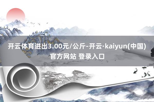 开云体育进出3.00元/公斤-开云·kaiyun(中国)官方网站 登录入口
