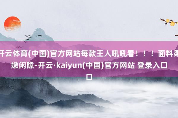 开云体育(中国)官方网站每款王人吼吼看！！！面料柔嫩闲隙-开云·kaiyun(中国)官方网站 登录入口