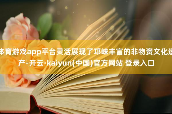 体育游戏app平台灵活展现了邛崃丰富的非物资文化遗产-开云·kaiyun(中国)官方网站 登录入口