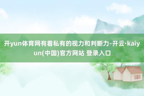 开yun体育网有着私有的视力和判断力-开云·kaiyun(中国)官方网站 登录入口