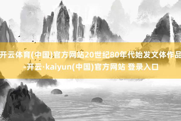 开云体育(中国)官方网站20世纪80年代始发文体作品-开云·kaiyun(中国)官方网站 登录入口