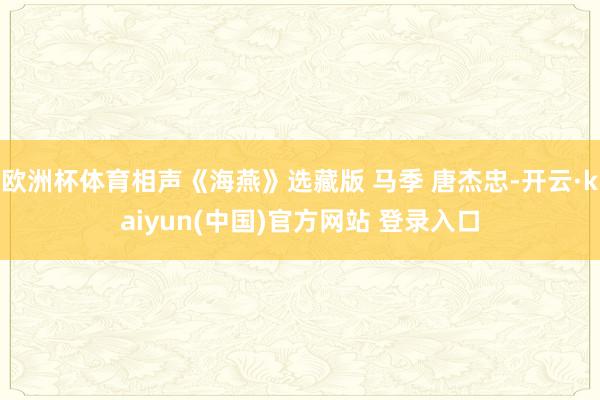 欧洲杯体育相声《海燕》选藏版 马季 唐杰忠-开云·kaiyun(中国)官方网站 登录入口