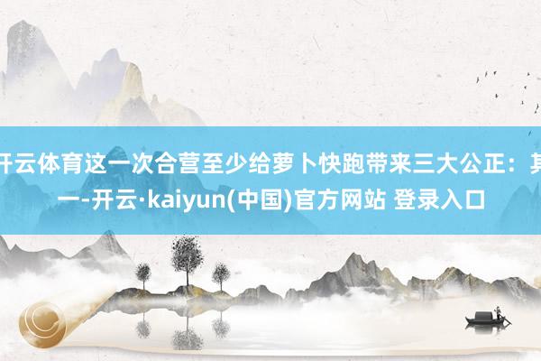 开云体育这一次合营至少给萝卜快跑带来三大公正：其一-开云·kaiyun(中国)官方网站 登录入口