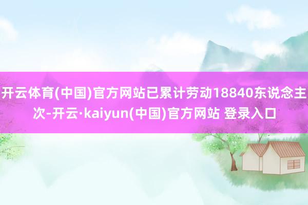 开云体育(中国)官方网站已累计劳动18840东说念主次-开云·kaiyun(中国)官方网站 登录入口