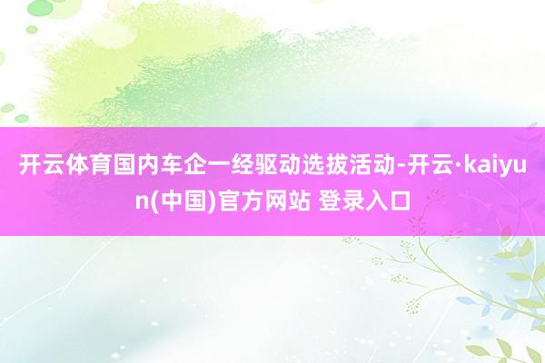 开云体育国内车企一经驱动选拔活动-开云·kaiyun(中国)官方网站 登录入口