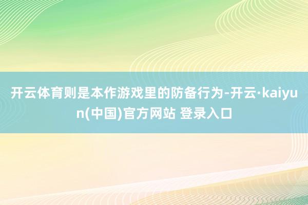 开云体育则是本作游戏里的防备行为-开云·kaiyun(中国)官方网站 登录入口