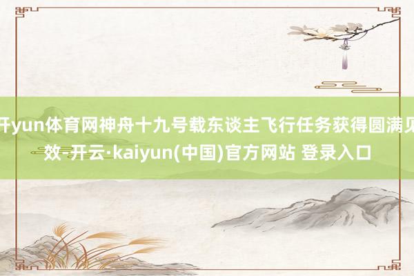 开yun体育网神舟十九号载东谈主飞行任务获得圆满见效-开云·kaiyun(中国)官方网站 登录入口
