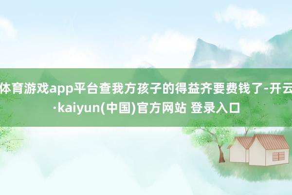 体育游戏app平台查我方孩子的得益齐要费钱了-开云·kaiyun(中国)官方网站 登录入口