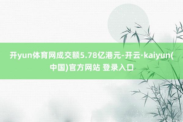 开yun体育网成交额5.78亿港元-开云·kaiyun(中国)官方网站 登录入口