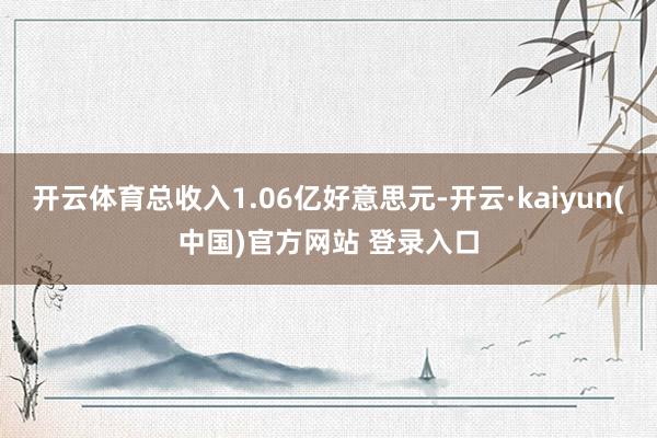 开云体育总收入1.06亿好意思元-开云·kaiyun(中国)官方网站 登录入口