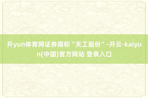 开yun体育网证券简称“天工股份”-开云·kaiyun(中国)官方网站 登录入口