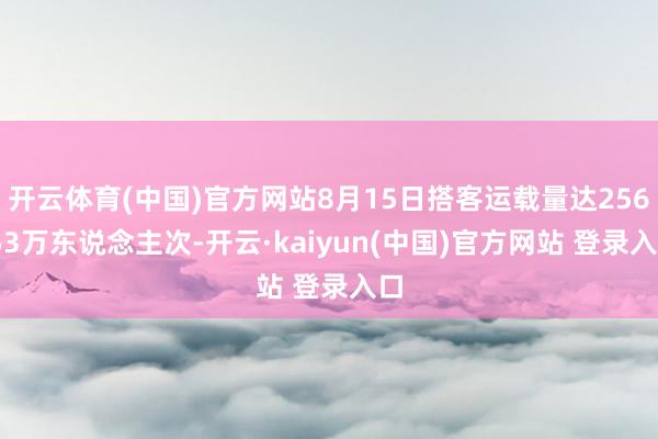 开云体育(中国)官方网站8月15日搭客运载量达256.53万东说念主次-开云·kaiyun(中国)官方网站 登录入口