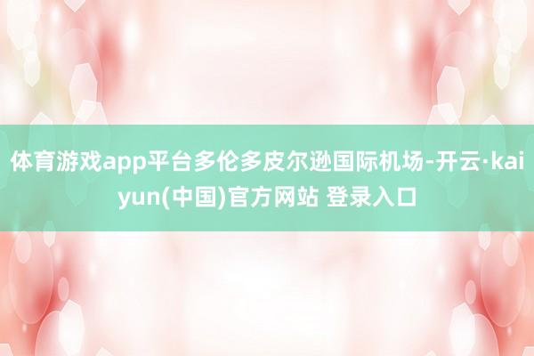 体育游戏app平台多伦多皮尔逊国际机场-开云·kaiyun(中国)官方网站 登录入口