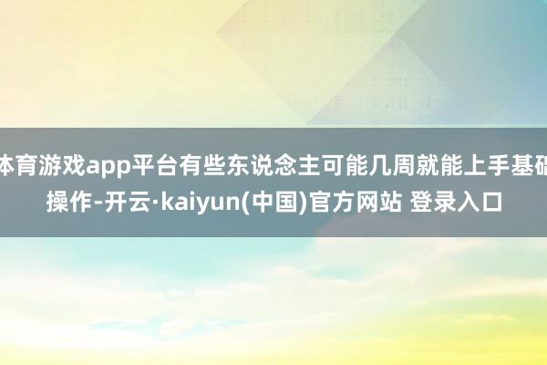体育游戏app平台有些东说念主可能几周就能上手基础操作-开云·kaiyun(中国)官方网站 登录入口