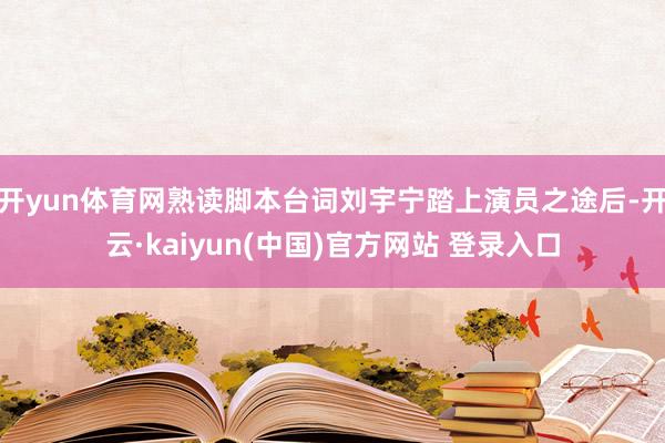 开yun体育网熟读脚本台词刘宇宁踏上演员之途后-开云·kaiyun(中国)官方网站 登录入口