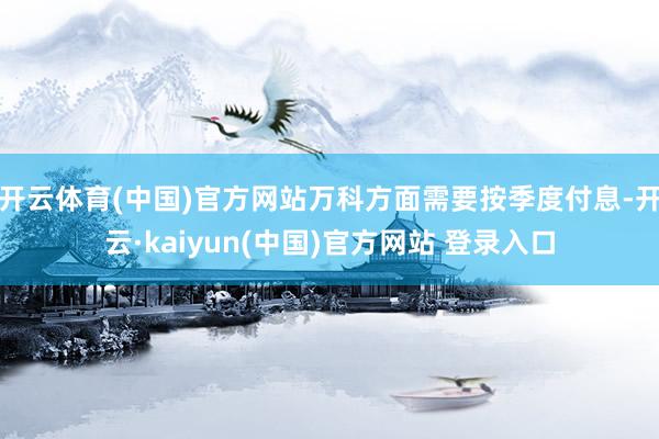 开云体育(中国)官方网站万科方面需要按季度付息-开云·kaiyun(中国)官方网站 登录入口