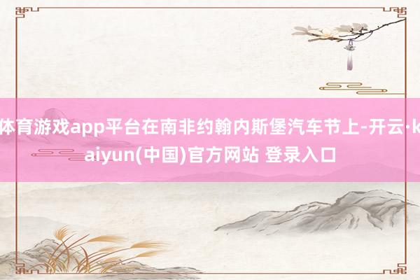 体育游戏app平台在南非约翰内斯堡汽车节上-开云·kaiyun(中国)官方网站 登录入口
