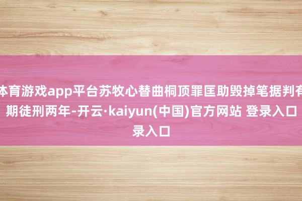 体育游戏app平台苏牧心替曲桐顶罪匡助毁掉笔据判有期徒刑两年-开云·kaiyun(中国)官方网站 登录入口