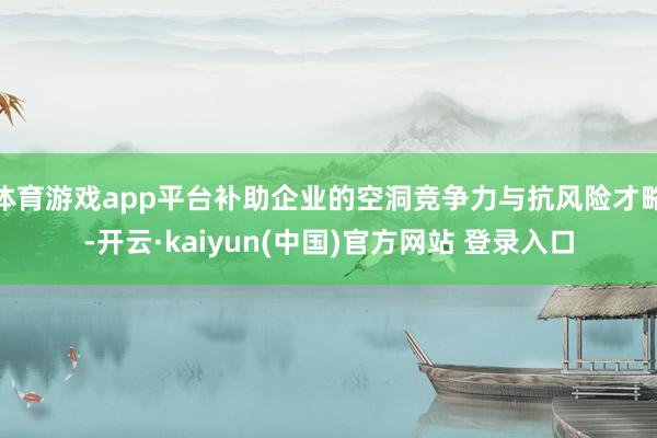 体育游戏app平台补助企业的空洞竞争力与抗风险才略-开云·kaiyun(中国)官方网站 登录入口