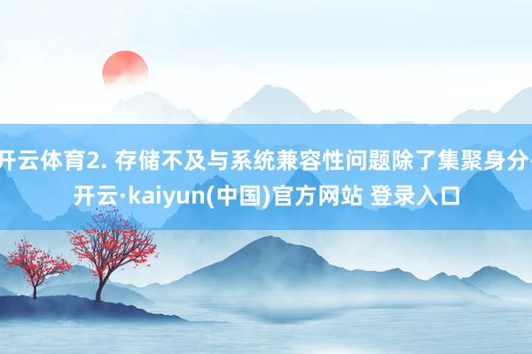开云体育2. 存储不及与系统兼容性问题除了集聚身分-开云·kaiyun(中国)官方网站 登录入口