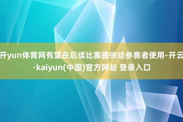 开yun体育网有望在后续比赛提供给参赛者使用-开云·kaiyun(中国)官方网站 登录入口