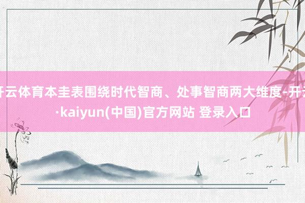 开云体育本圭表围绕时代智商、处事智商两大维度-开云·kaiyun(中国)官方网站 登录入口