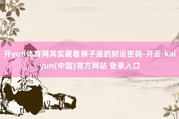 开yun体育网其实藏着狮子座的财运密码-开云·kaiyun(中国)官方网站 登录入口