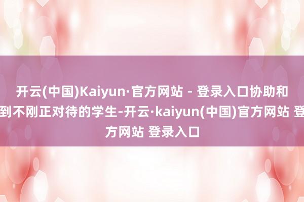 开云(中国)Kaiyun·官方网站 - 登录入口协助和营救受到不刚正对待的学生-开云·kaiyun(中国)官方网站 登录入口