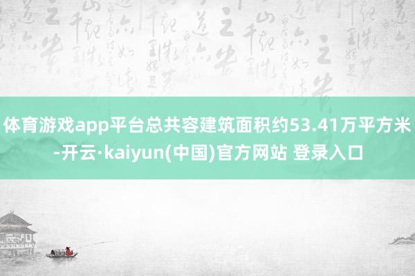 体育游戏app平台总共容建筑面积约53.41万平方米-开云·kaiyun(中国)官方网站 登录入口