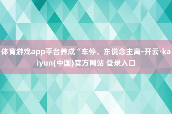 体育游戏app平台养成“车停、东说念主离-开云·kaiyun(中国)官方网站 登录入口