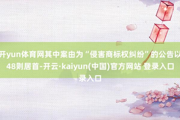 开yun体育网其中案由为“侵害商标权纠纷”的公告以48则居首-开云·kaiyun(中国)官方网站 登录入口