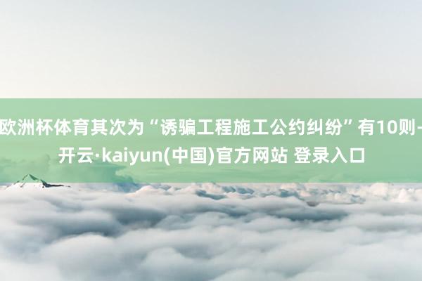 欧洲杯体育其次为“诱骗工程施工公约纠纷”有10则-开云·kaiyun(中国)官方网站 登录入口