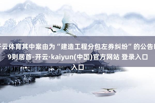 开云体育其中案由为“建造工程分包左券纠纷”的公告以9则居首-开云·kaiyun(中国)官方网站 登录入口