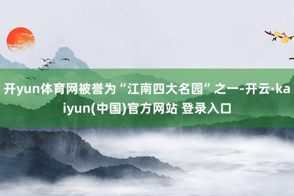 开yun体育网被誉为“江南四大名园”之一-开云·kaiyun(中国)官方网站 登录入口