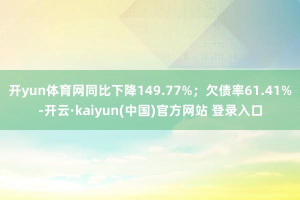 开yun体育网同比下降149.77%；欠债率61.41%-开云·kaiyun(中国)官方网站 登录入口