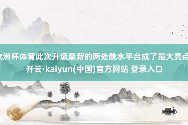 欧洲杯体育此次升级鼎新的两处跳水平台成了最大亮点-开云·kaiyun(中国)官方网站 登录入口