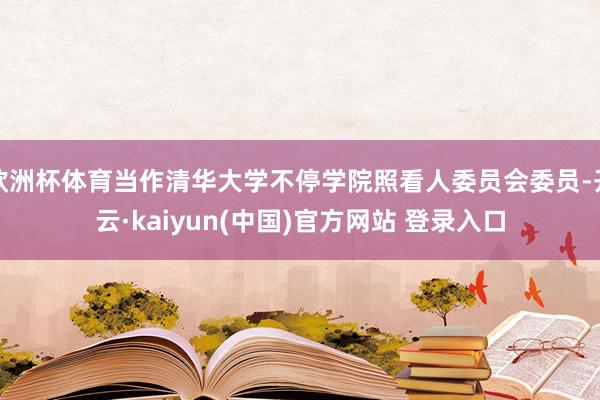 欧洲杯体育当作清华大学不停学院照看人委员会委员-开云·kaiyun(中国)官方网站 登录入口