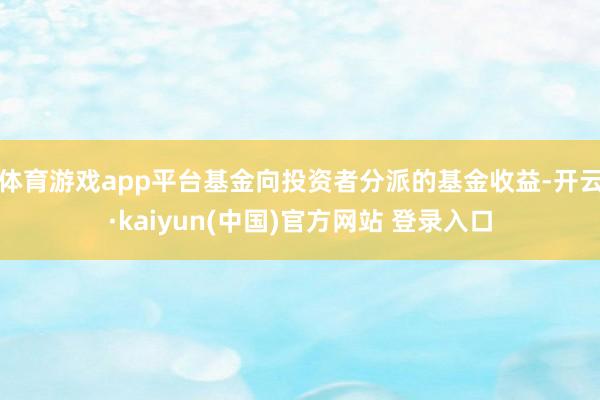 体育游戏app平台基金向投资者分派的基金收益-开云·kaiyun(中国)官方网站 登录入口